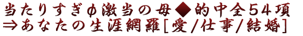 当たりすぎφ激当の母◆的中全54項⇒あなたの生涯網羅[愛/仕事/結婚]