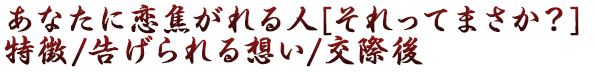 あなたに恋焦がれる人[それってまさか？]特徴/告げられる想い/交際後