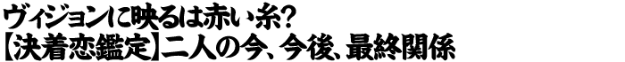 ヴィジョンに映るは赤い糸？【恋鑑定】二人の今、今後、最終関係