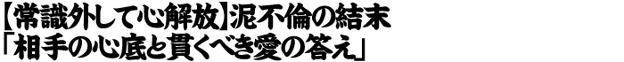 【常識外して心解放】泥不倫の結末「相手の心底と貫くべき愛の答え」