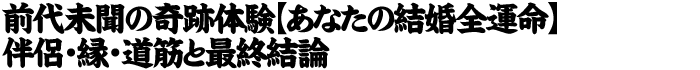 前代未聞の奇跡体験【あなたの結婚全運命】伴侶・縁・道筋と最終結論