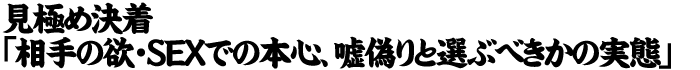 見極め決着「相手の欲・SEXでの本心、嘘偽りと選ぶべきかの実態」