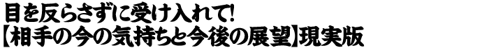 目を逸らさずに受け入れて！【相手の今の気持ちと今後の展望】現実版