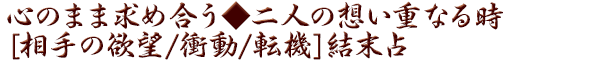 心のまま求め合う◆二人の想い重なる時[相手の欲望/衝動/転機]結末占