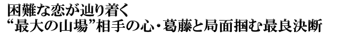 困難な恋が辿り着く“最大の山場”相手の心・葛藤と局面掴む最良決断