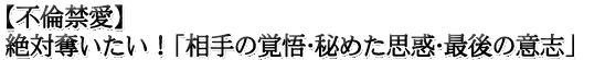 【不倫禁愛】絶対奪いたい！「相手の覚悟・秘めた思惑・最後の意志」