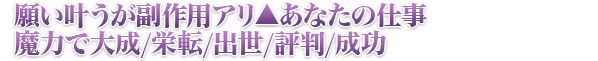 願い叶うが副作用アリ▲あなたの仕事魔力で大成/栄転/出世/評判/成功