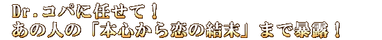 Dr.コパに任せて！　あの人の「本心から恋の結末」まで暴露！