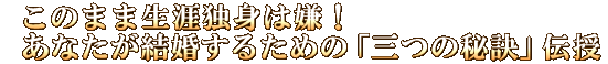 このまま生涯独身は嫌！　あなたが結婚するための「三つの秘訣」伝授