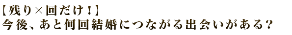 【残り×回だけ！】今後、あと何回結婚につながる出会いがある？