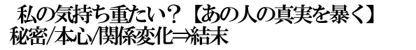 私の気持ち重たい？【あの人の真実を暴く】秘密/本心/関係変化⇒結末