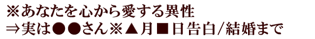 ※あなたを心から愛する異性⇒実は●●さん※▲月■日告白/結婚まで