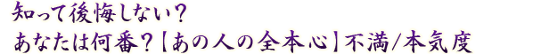 知って後悔しない？　あなたは何番？【あの人の全本心】不満/本気度