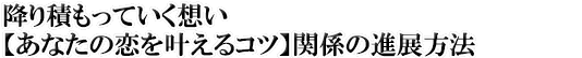 降り積もっていく想い【あなたの恋を叶えるコツ】関係の進展方法