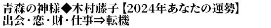 青森の神様◆木村藤子【2024年あなたの運勢】出会・恋・財・仕事⇒転機