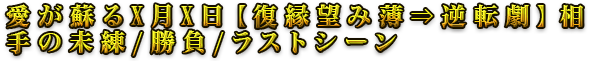 愛が蘇るX月X日【復縁望み薄⇒逆転劇】相手の未練/勝負/ラストシーン