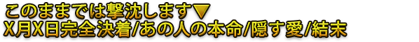 このままでは撃沈します▼X月X日完全決着/あの人の本命/隠す愛/結末